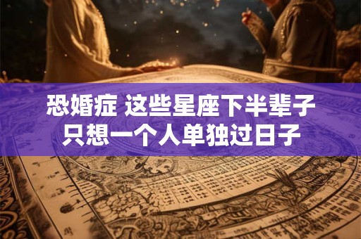 恐婚症 这些星座下半辈子只想一个人单独过日子