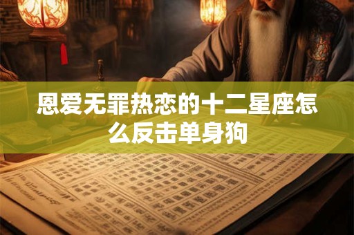 恩爱无罪热恋的十二星座怎么反击单身狗