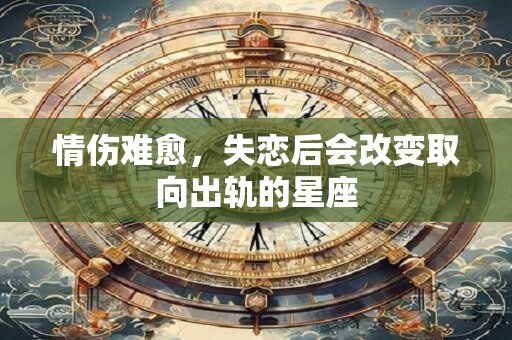 情伤难愈，失恋后会改变取向出轨的星座