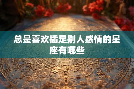 总是喜欢插足别人感情的星座有哪些