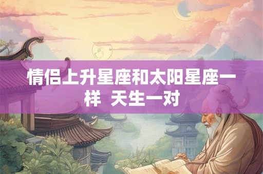 情侣上升星座和太阳星座一样  天生一对