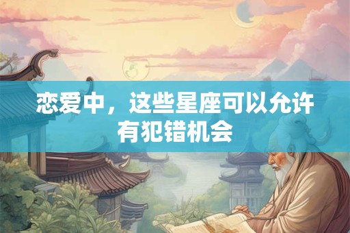恋爱中，这些星座可以允许有犯错机会