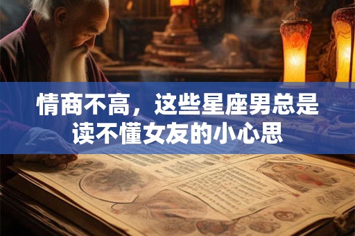 情商不高，这些星座男总是读不懂女友的小心思