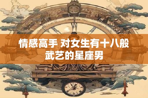 情感高手 对女生有十八般武艺的星座男