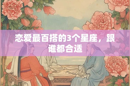 恋爱最百搭的3个星座，跟谁都合适
