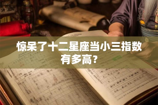 惊呆了十二星座当小三指数有多高？
