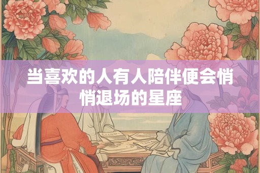当喜欢的人有人陪伴便会悄悄退场的星座