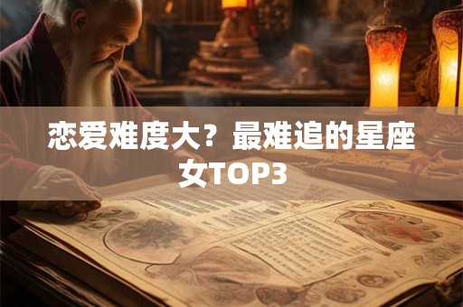 恋爱难度大？最难追的星座女TOP3