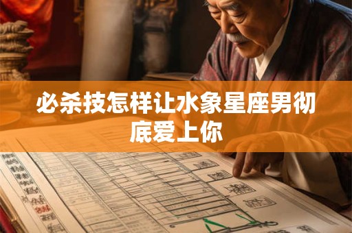 必杀技怎样让水象星座男彻底爱上你