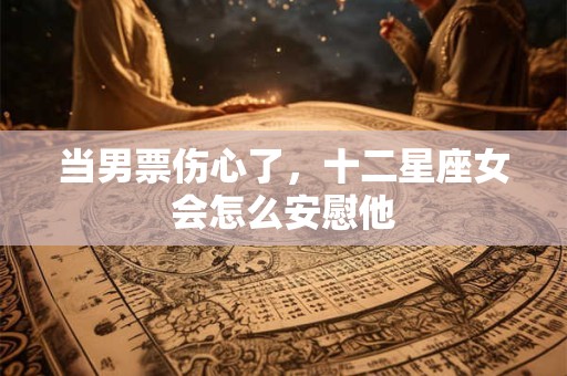 当男票伤心了，十二星座女会怎么安慰他