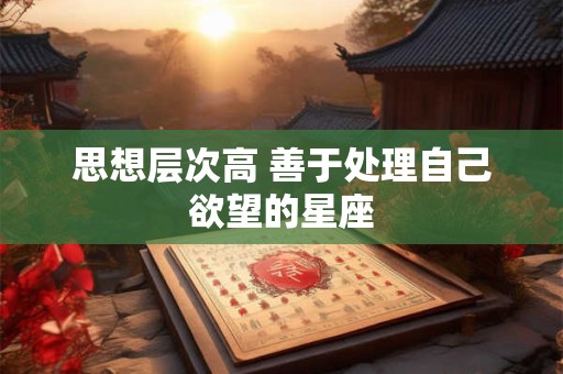 思想层次高 善于处理自己欲望的星座