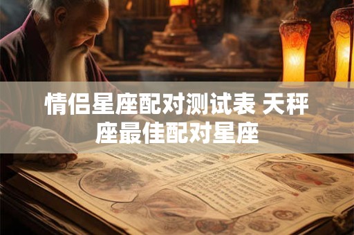 情侣星座配对测试表 天秤座最佳配对星座