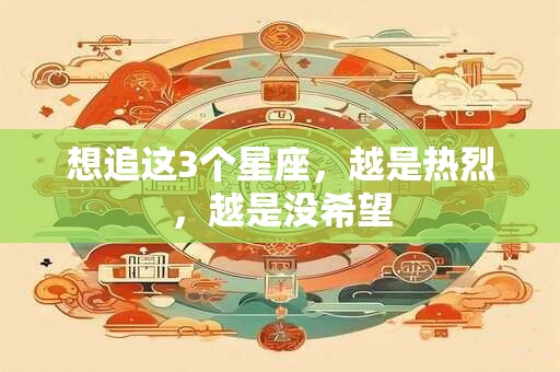 想追这3个星座，越是热烈，越是没希望