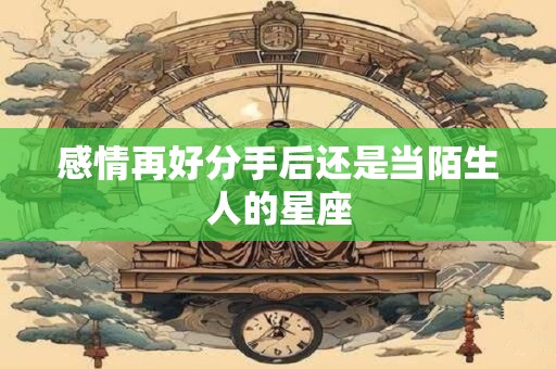 感情再好分手后还是当陌生人的星座