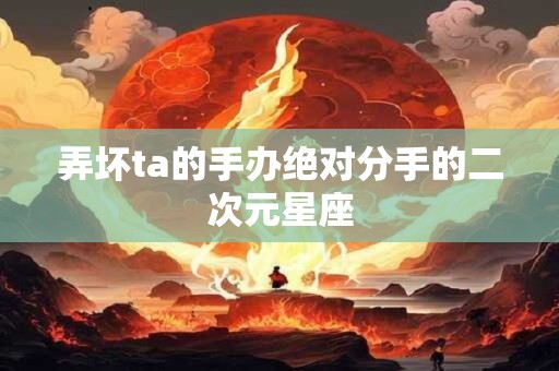 弄坏ta的手办绝对分手的二次元星座