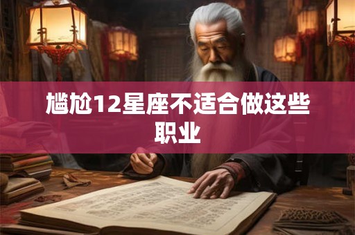 尴尬12星座不适合做这些职业