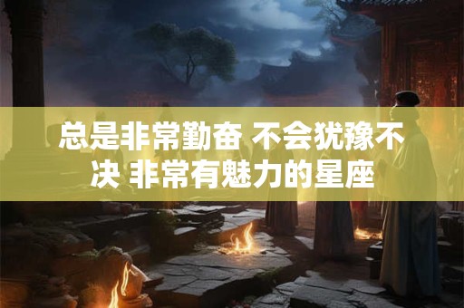总是非常勤奋 不会犹豫不决 非常有魅力的星座