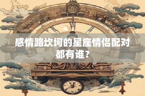 感情路坎坷的星座情侣配对都有谁？
