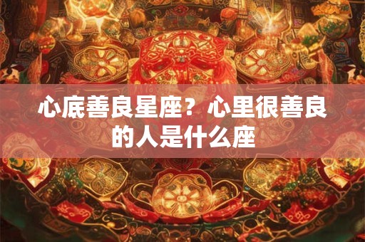 心底善良星座？心里很善良的人是什么座