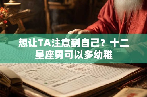 想让TA注意到自己？十二星座男可以多幼稚
