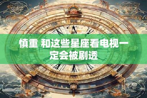慎重 和这些星座看电视一定会被剧透