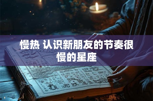 详细阅读:慢热 认识新朋友的节奏很慢的星座 慢热 认识新朋友的节奏很慢的星座