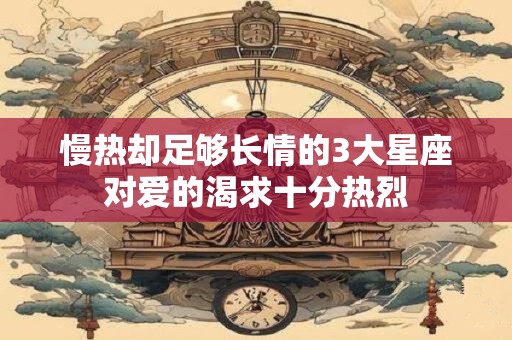 慢热却足够长情的3大星座对爱的渴求十分热烈