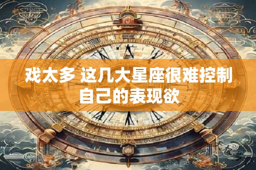 戏太多 这几大星座很难控制自己的表现欲