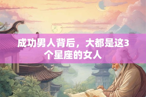 成功男人背后，大都是这3个星座的女人