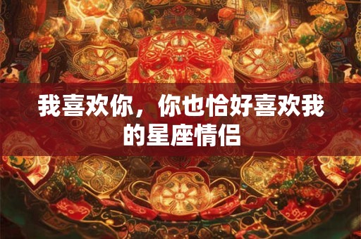 我喜欢你，你也恰好喜欢我的星座情侣