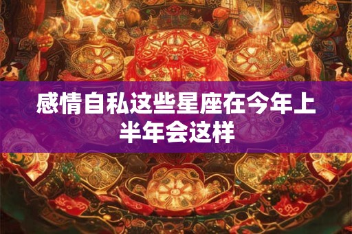 感情自私这些星座在今年上半年会这样