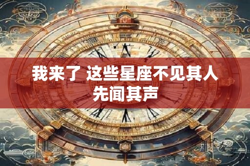 我来了 这些星座不见其人先闻其声