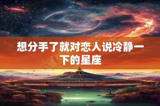 想分手了就对恋人说冷静一下的星座