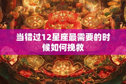 当错过12星座最需要的时候如何挽救
