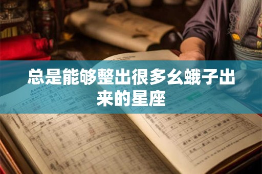 总是能够整出很多幺蛾子出来的星座