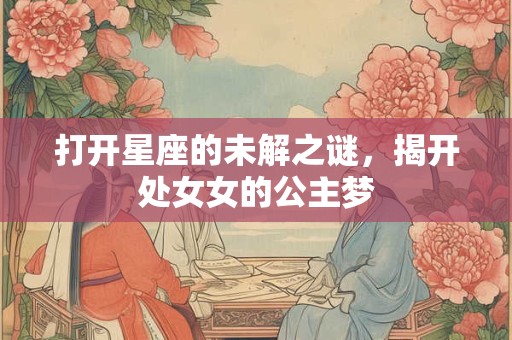 打开星座的未解之谜，揭开处女女的公主梦