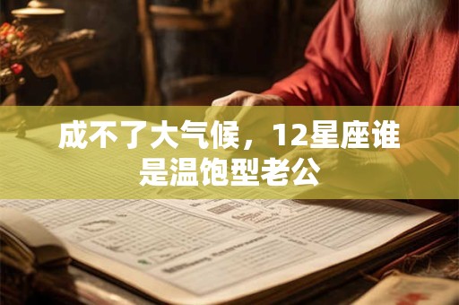 成不了大气候，12星座谁是温饱型老公