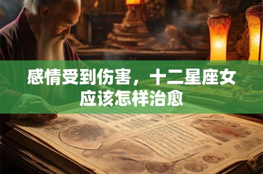 详细阅读:感情受到伤害,十二星座女应该怎样治愈 感情受到伤害,十二星座女应该怎样治愈