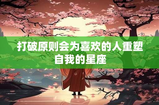 打破原则会为喜欢的人重塑自我的星座