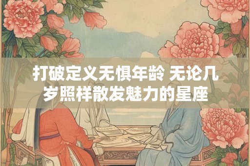 打破定义无惧年龄 无论几岁照样散发魅力的星座