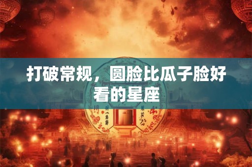 打破常规，圆脸比瓜子脸好看的星座