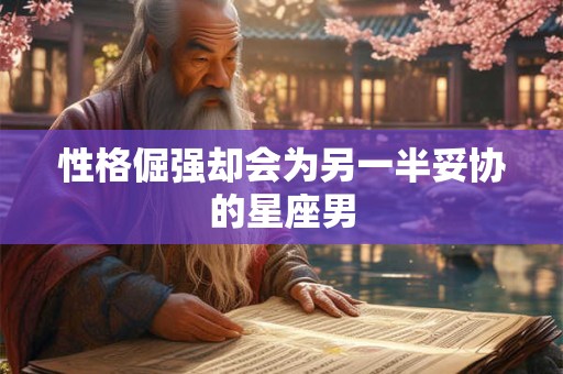 性格倔强却会为另一半妥协的星座男