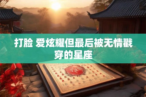 打脸 爱炫耀但最后被无情戳穿的星座
