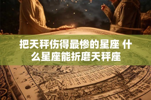 把天秤伤得最惨的星座 什么星座能折磨天秤座