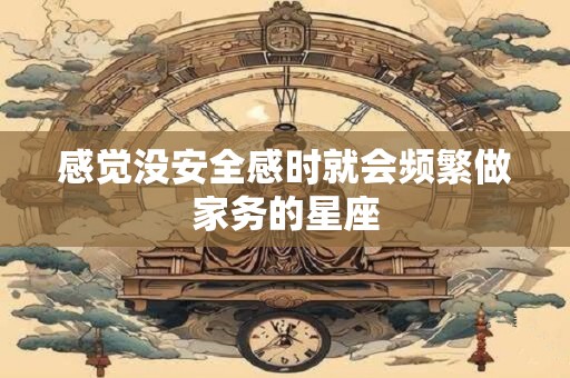 感觉没安全感时就会频繁做家务的星座