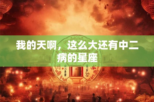 我的天啊，这么大还有中二病的星座