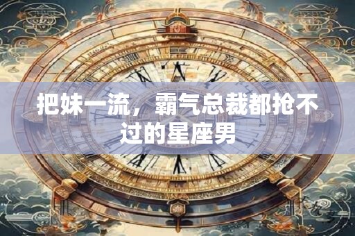 把妹一流，霸气总裁都抢不过的星座男