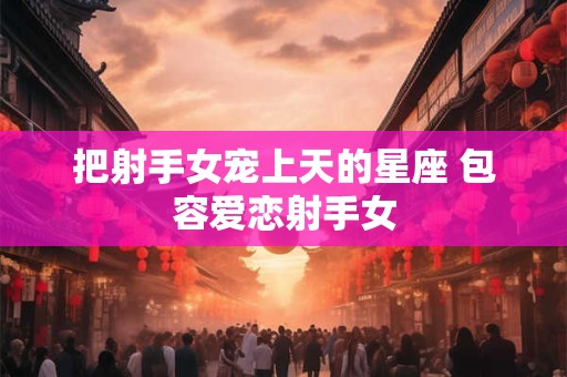 把射手女宠上天的星座 包容爱恋射手女