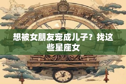 想被女朋友宠成儿子？找这些星座女