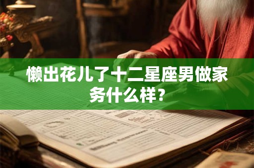 懒出花儿了十二星座男做家务什么样？